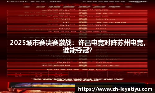 2025城市赛决赛激战：许昌电竞对阵苏州电竞，谁能夺冠？