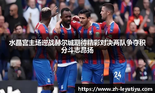 水晶宫主场迎战赫尔城期待精彩对决两队争夺积分斗志昂扬